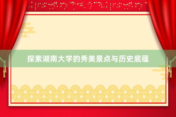 探索湖南大学的秀美景点与历史底蕴