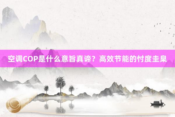 空调COP是什么意旨真谛？高效节能的忖度圭臬