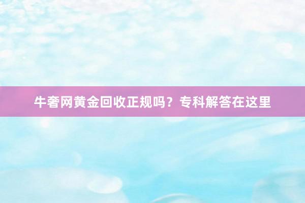 牛奢网黄金回收正规吗？专科解答在这里