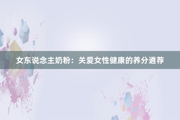 女东说念主奶粉：关爱女性健康的养分遴荐