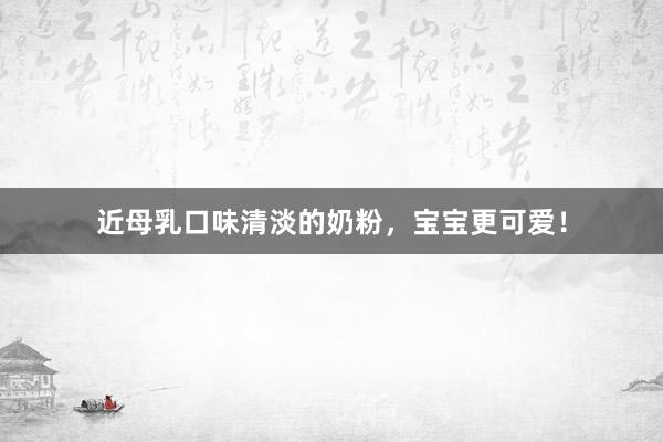 近母乳口味清淡的奶粉，宝宝更可爱！