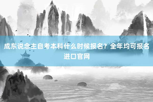 成东说念主自考本科什么时候报名？全年均可报名进口官网