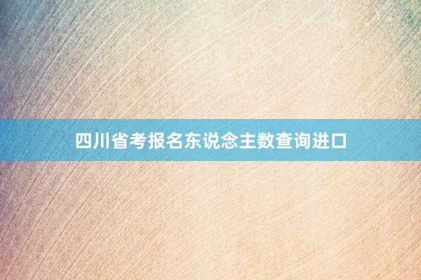 四川省考报名东说念主数查询进口