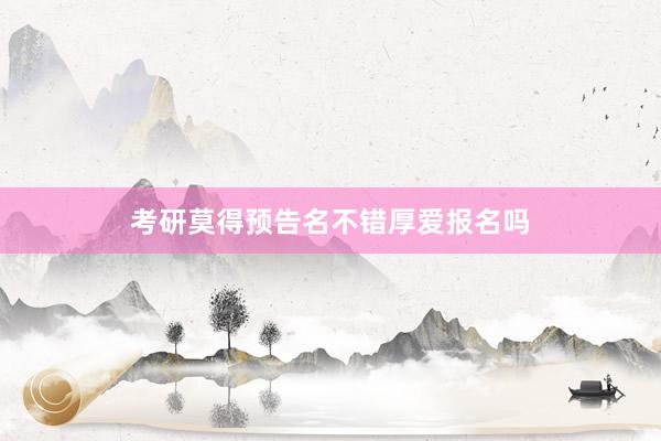 考研莫得预告名不错厚爱报名吗