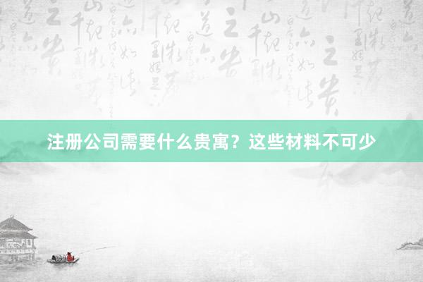注册公司需要什么贵寓？这些材料不可少