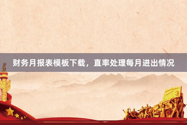 财务月报表模板下载，直率处理每月进出情况