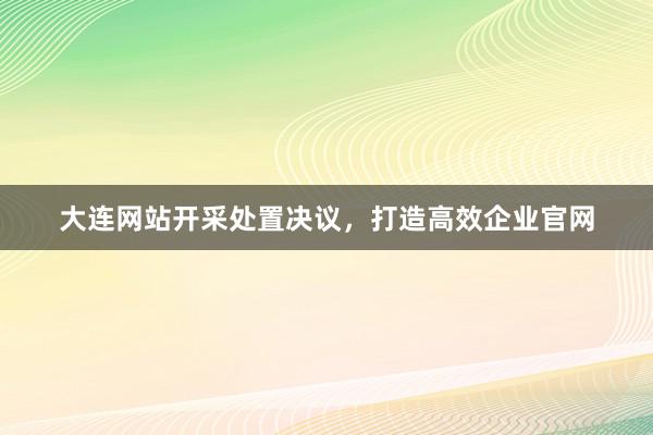 大连网站开采处置决议，打造高效企业官网