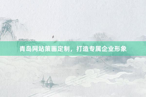 青岛网站策画定制，打造专属企业形象