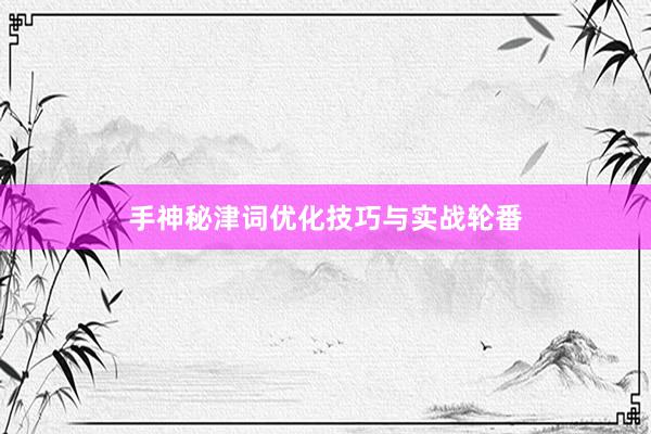 手神秘津词优化技巧与实战轮番