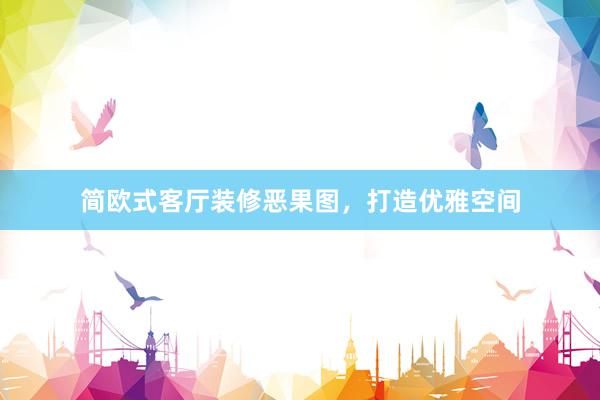 简欧式客厅装修恶果图，打造优雅空间