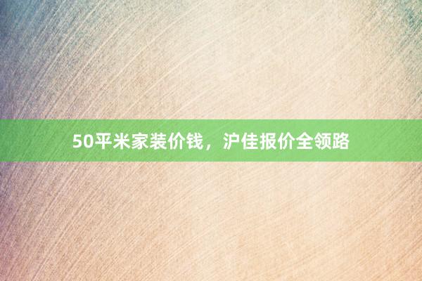 50平米家装价钱，沪佳报价全领路