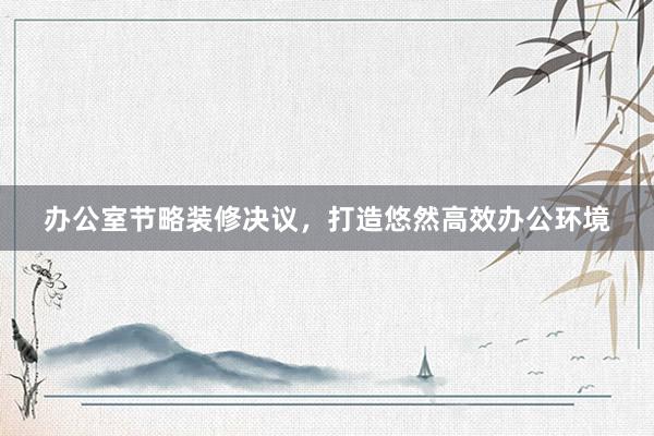 办公室节略装修决议，打造悠然高效办公环境