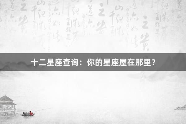 十二星座查询：你的星座屋在那里？