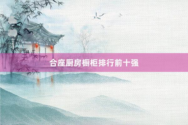 合座厨房橱柜排行前十强