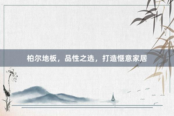柏尔地板，品性之选，打造惬意家居