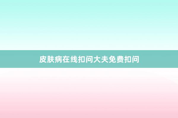 皮肤病在线扣问大夫免费扣问